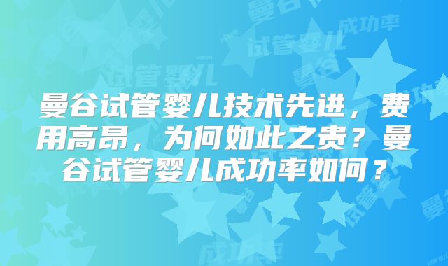 曼谷试管婴儿技术先进，费用高昂，为何如此之贵？曼谷试管婴儿成功率如何？