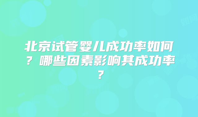北京试管婴儿成功率如何？哪些因素影响其成功率？