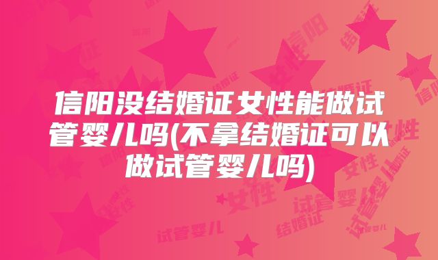 信阳没结婚证女性能做试管婴儿吗(不拿结婚证可以做试管婴儿吗)