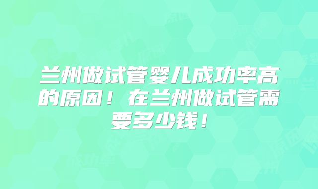 兰州做试管婴儿成功率高的原因!在兰州做试管需要多少钱!