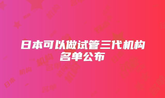 日本可以做试管三代机构名单公布