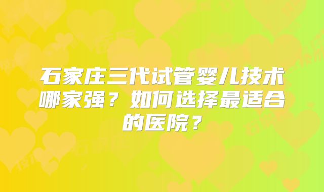 石家庄三代试管婴儿技术哪家强?如何选择最适合的医院?