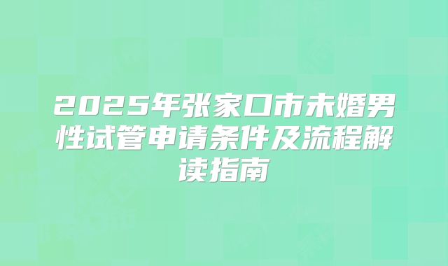 2025年张家口市未婚男性试管申请条件及流程解读指南