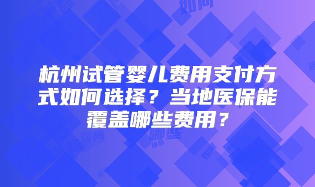 杭州试管婴儿费用支付方式如何选择?当地医保能覆盖哪些费用?