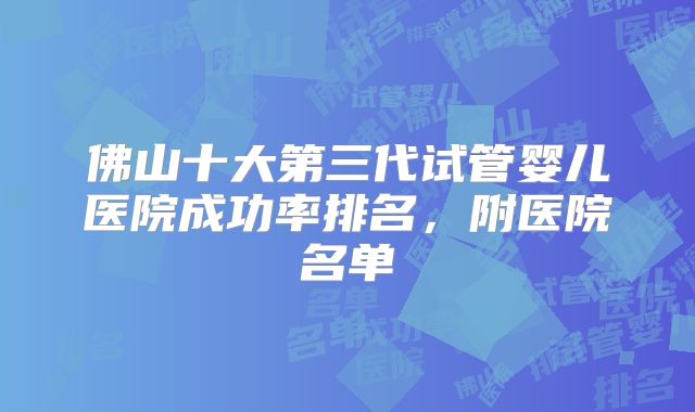 佛山十大第三代试管婴儿医院成功率排名,附医院名单
