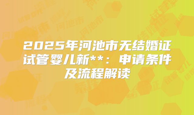 2025年河池市无结婚证试管婴儿新**：申请条件及流程解读