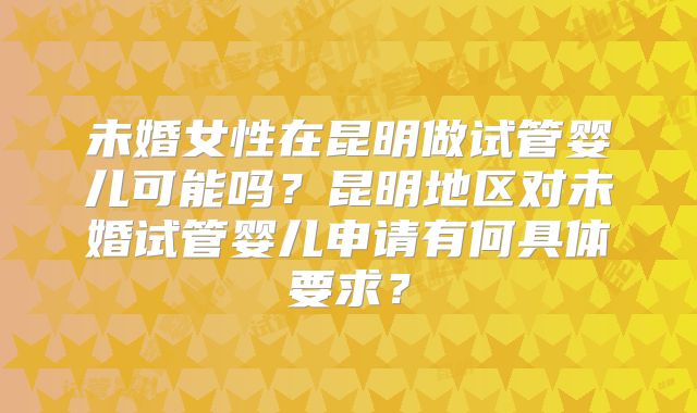 未婚女性在昆明做试管婴儿可能吗?昆明地区对未婚试管婴儿申请有何具体要求?