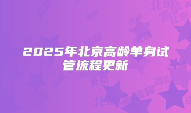 2025年北京高龄单身试管流程更新