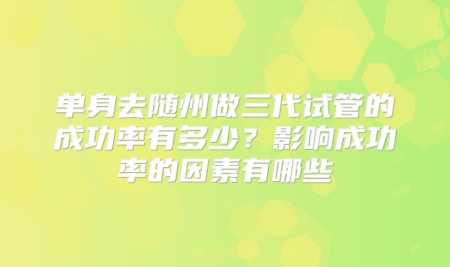 单身去随州做三代试管的成功率有多少？影响成功率的因素有哪些
