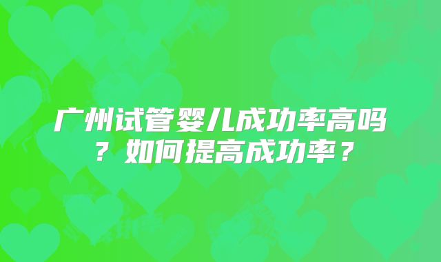 广州试管婴儿成功率高吗?如何提高成功率?