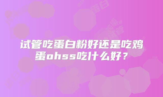 试管吃蛋白粉好还是吃鸡蛋ohss吃什么好？