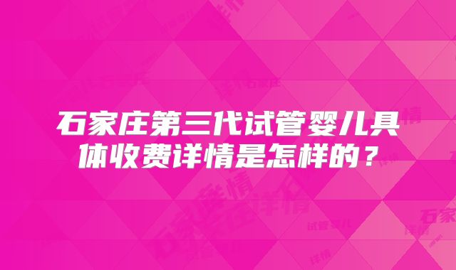 石家庄第三代试管婴儿具体收费详情是怎样的?