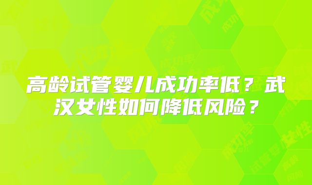 高龄试管婴儿成功率低？武汉女性如何降低风险？
