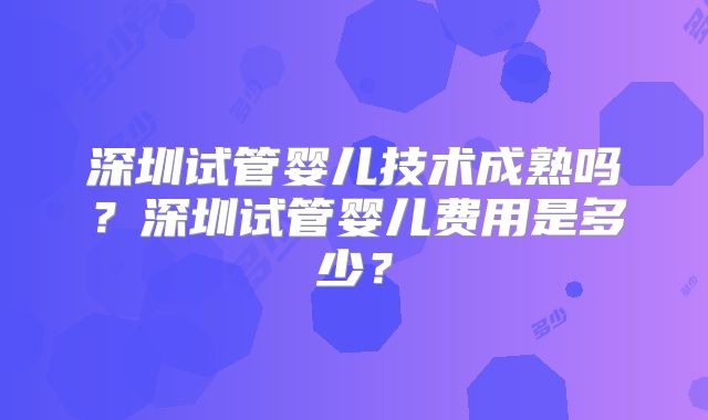 深圳试管婴儿技术成熟吗?深圳试管婴儿费用是多少?