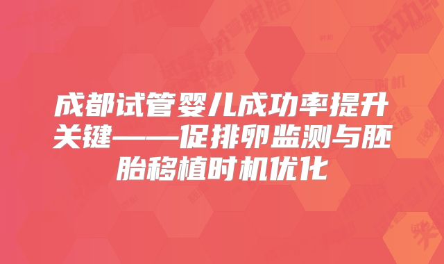成都试管婴儿成功率提升关键——促排卵监测与胚胎移植时机优化