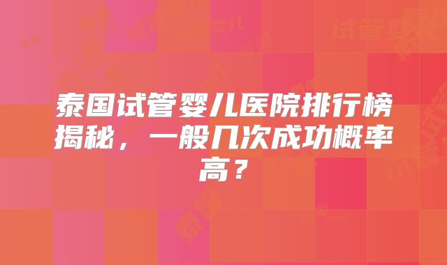 泰国试管婴儿医院排行榜揭秘，一般几次成功概率高？
