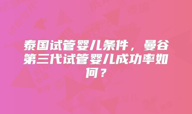 泰国试管婴儿条件，曼谷第三代试管婴儿成功率如何？