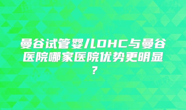 曼谷试管婴儿DHC与曼谷医院哪家医院优势更明显？