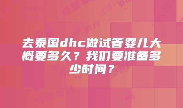 去泰国dhc做试管婴儿大概要多久？我们要准备多少时间？