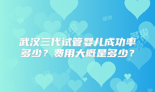 武汉三代试管婴儿成功率多少?费用大概是多少?