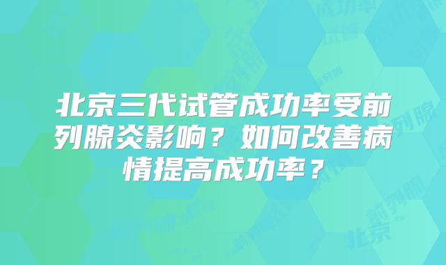 北京三代试管成功率受前列腺炎影响?如何改善病情提高成功率?
