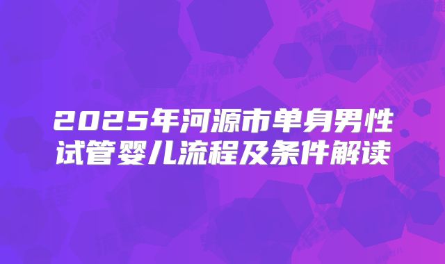 2025年河源市单身男性试管婴儿流程及条件解读