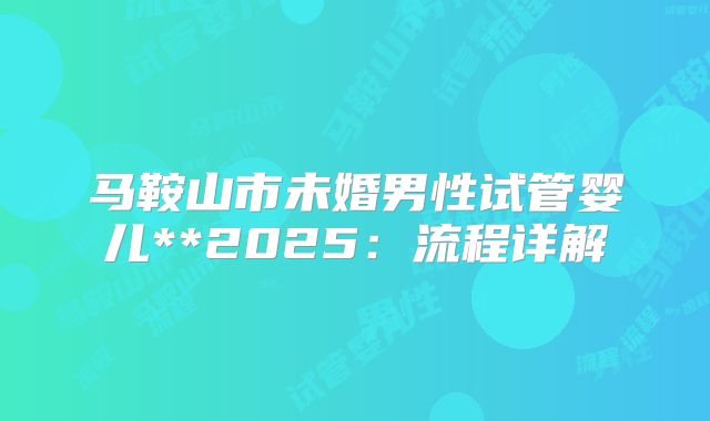 马鞍山市未婚男性试管婴儿**2025:流程详解