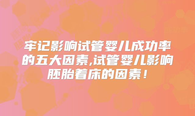 牢记影响试管婴儿成功率的五大因素,试管婴儿影响胚胎着床的因素！
