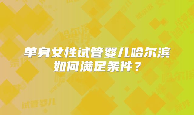 单身女性试管婴儿哈尔滨如何满足条件？