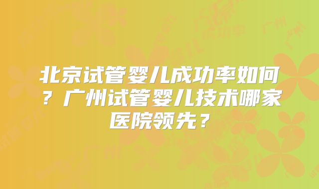 北京试管婴儿成功率如何?广州试管婴儿技术哪家医院领先?