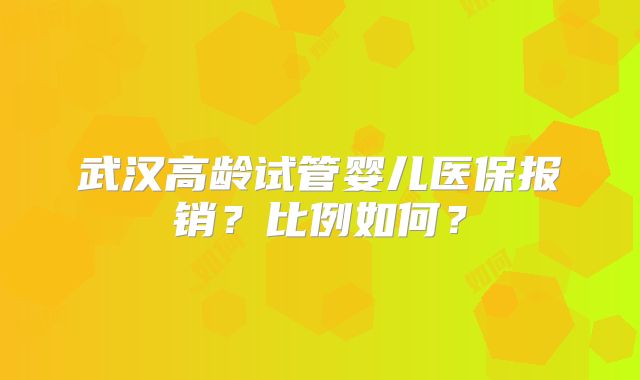 武汉高龄试管婴儿医保报销?比例如何?