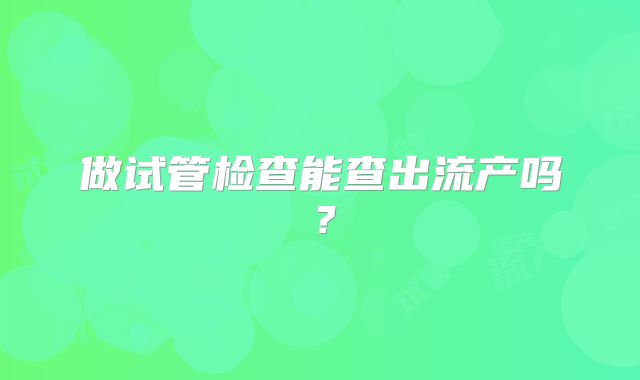 做试管检查能查出流产吗?