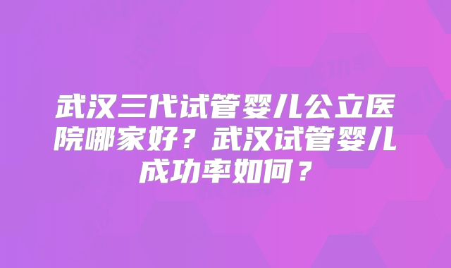 武汉三代试管婴儿公立医院哪家好？武汉试管婴儿成功率如何？