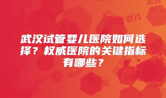武汉试管婴儿医院如何选择?权威医院的关键指标有哪些?