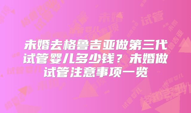 未婚去格鲁吉亚做第三代试管婴儿多少钱？未婚做试管注意事项一览