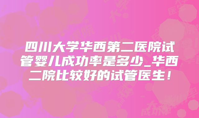 四川大学华西第二医院试管婴儿成功率是多少_华西二院比较好的试管医生!