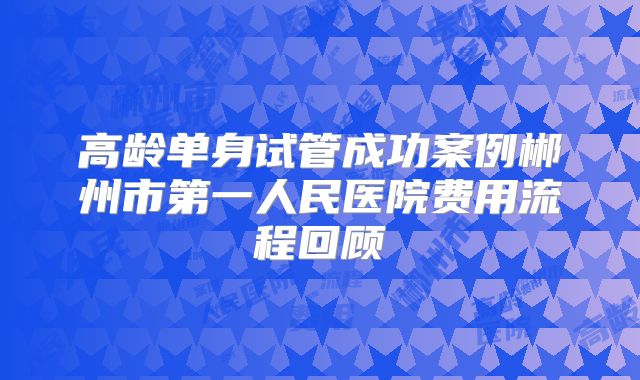 高龄单身试管成功案例郴州市第一人民医院费用流程回顾