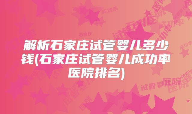 解析石家庄试管婴儿多少钱(石家庄试管婴儿成功率医院排名)