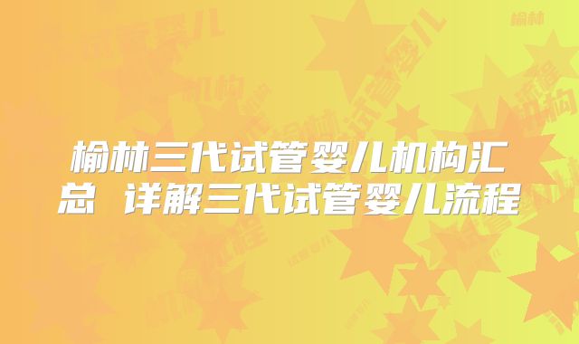 榆林三代试管婴儿机构汇总 详解三代试管婴儿流程