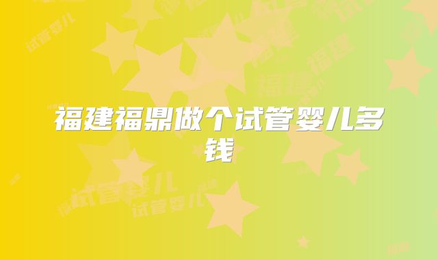 福建福鼎做个试管婴儿多钱