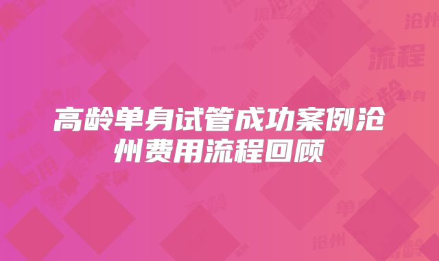 高龄单身试管成功案例沧州费用流程回顾