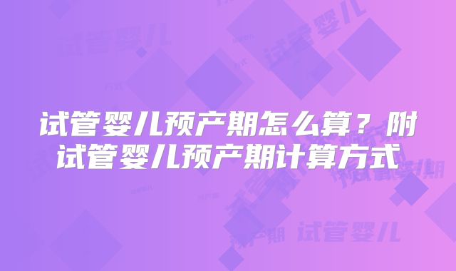 试管婴儿预产期怎么算?附试管婴儿预产期计算方式