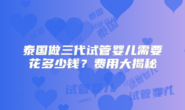 泰国做三代试管婴儿需要花多少钱?费用大揭秘