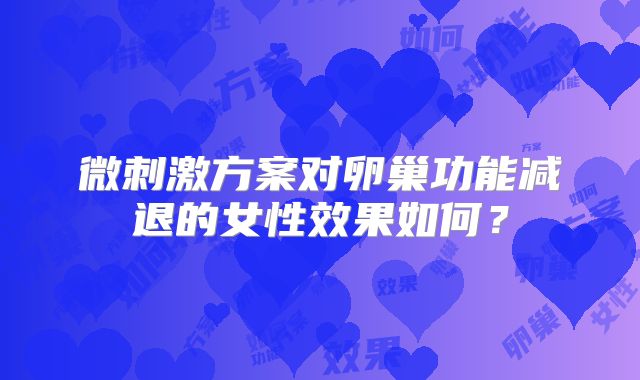 微刺激方案对卵巢功能减退的女性效果如何?