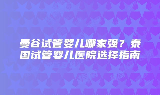 曼谷试管婴儿哪家强？泰国试管婴儿医院选择指南