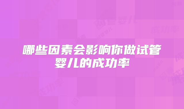哪些因素会影响你做试管婴儿的成功率