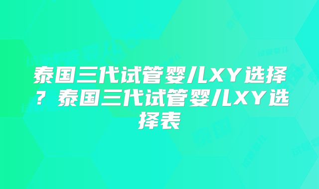 泰国三代试管婴儿XY选择?泰国三代试管婴儿XY选择表