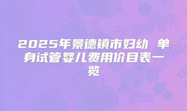 2025年景德镇市妇幼 单身试管婴儿费用价目表一览