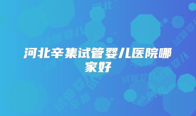 河北辛集试管婴儿医院哪家好