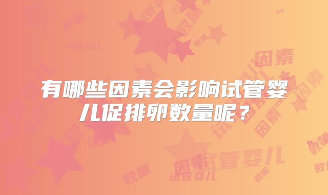 有哪些因素会影响试管婴儿促排卵数量呢？